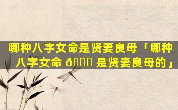 哪种八字女命是贤妻良母「哪种八字女命 🐞 是贤妻良母的」